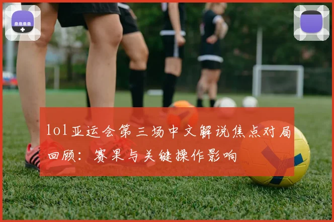 lol亚运会第三场中文解说焦点对局回顾：赛果与关键操作影响