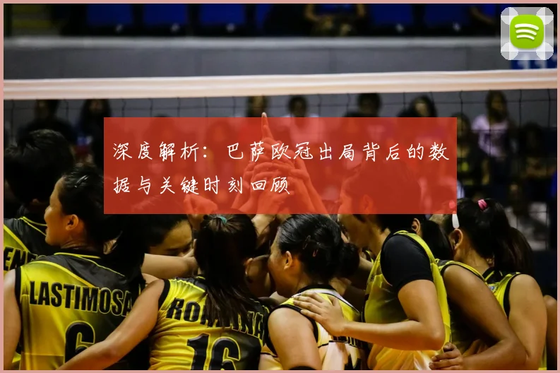 深度解析：巴萨欧冠出局背后的数据与关键时刻回顾