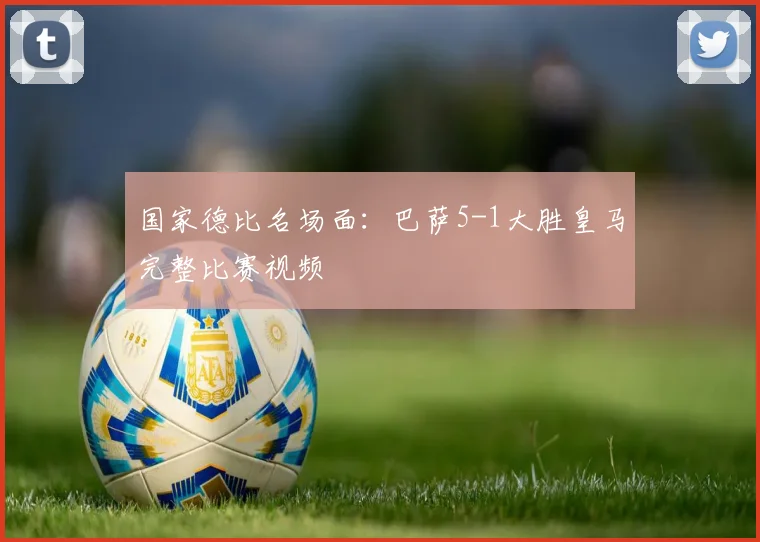 国家德比名场面：巴萨5-1大胜皇马完整比赛视频