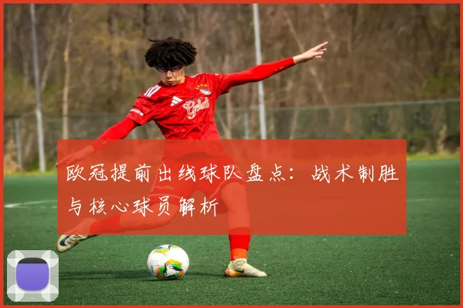 欧冠提前出线球队盘点：战术制胜与核心球员解析