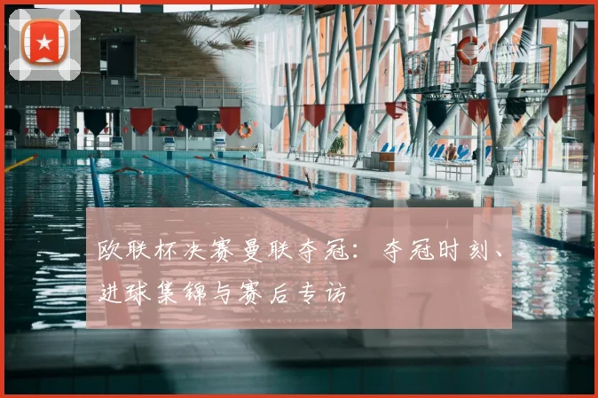 欧联杯决赛曼联夺冠：夺冠时刻、进球集锦与赛后专访