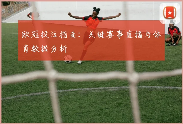 欧冠投注指南：关键赛事直播与体育数据分析