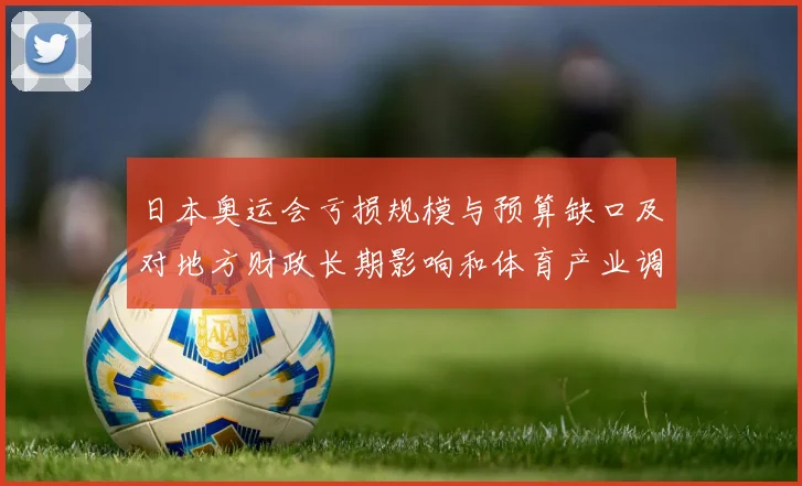 日本奥运会亏损规模与预算缺口及对地方财政长期影响和体育产业调整