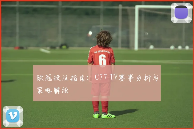 欧冠投注指南：C77 TV赛事分析与策略解读
