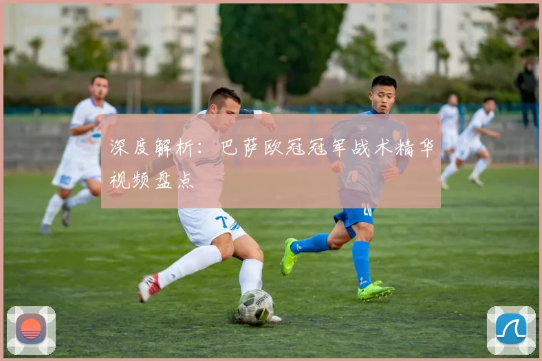 深度解析：巴萨欧冠冠军战术精华视频盘点