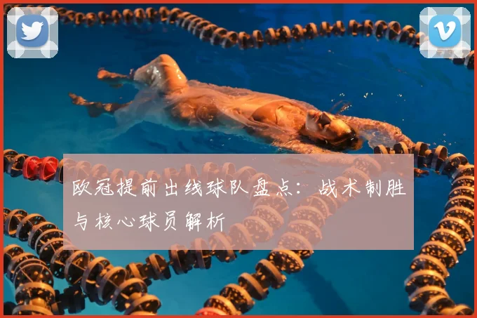 欧冠提前出线球队盘点：战术制胜与核心球员解析