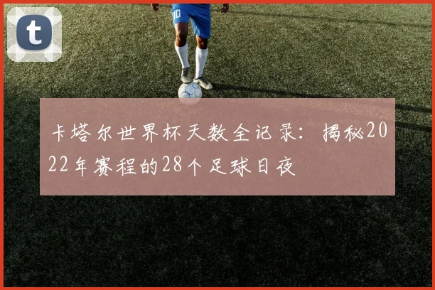 卡塔尔世界杯天数全记录：揭秘2022年赛程的28个足球日夜